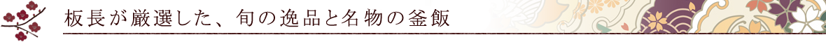 板長が厳選した、旬の逸品と名物の釜飯