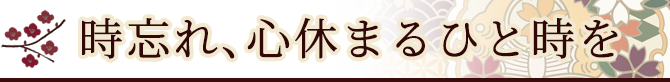 時忘れ、心休まるひと時を